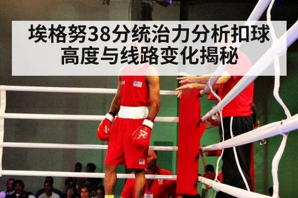 埃格努38分统治力分析扣球高度与线路变化揭秘