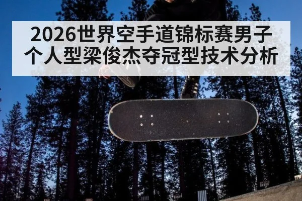 2026世界空手道锦标赛男子个人型梁俊杰夺冠型技术分析