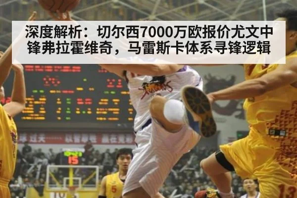 深度解析:切尔西7000万欧报价尤文中锋弗拉霍维奇,马雷斯卡体系寻锋逻辑