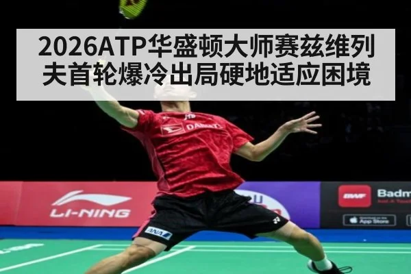 2026ATP华盛顿大师赛兹维列夫首轮爆冷出局硬地适应困境