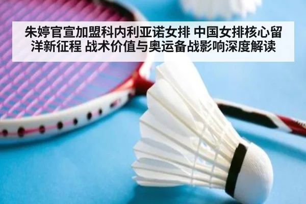 朱婷官宣加盟科内利亚诺女排 中国女排核心留洋新征程 战术价值与奥运备战影响深度解读