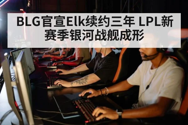 BLG官宣Elk续约三年 LPL新赛季银河战舰成形