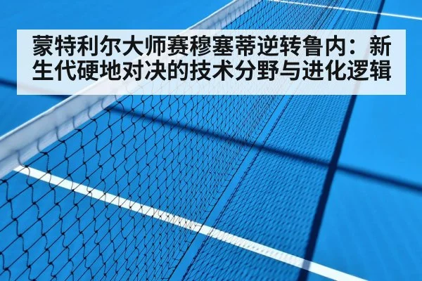 蒙特利尔大师赛穆塞蒂逆转鲁内:新生代硬地对决的技术分野与进化逻辑