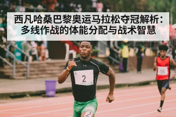 西凡哈桑巴黎奥运马拉松夺冠解析：多线作战的体能分配与战术智慧