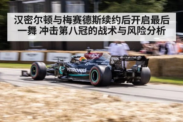 汉密尔顿与梅赛德斯续约后开启最后一舞 冲击第八冠的战术与风险分析