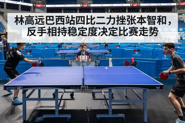 林高远巴西站四比二力挫张本智和,反手相持稳定度决定比赛走势
